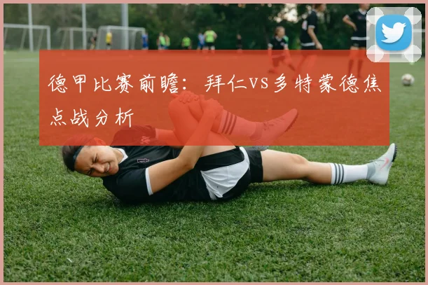 德甲比赛前瞻：拜仁vs多特蒙德焦点战分析
