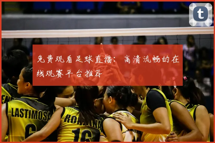 免费观看足球直播：高清流畅的在线观赛平台推荐