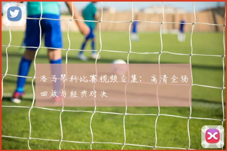 洛马琴科比赛视频合集:高清全场回放与经典对决