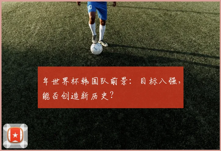 年世界杯韩国队前景：目标八强，能否创造新历史？