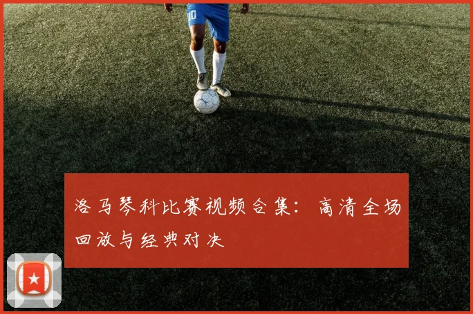 洛马琴科比赛视频合集:高清全场回放与经典对决