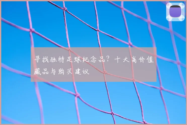 寻找独特足球纪念品?十大高价值藏品与购买建议