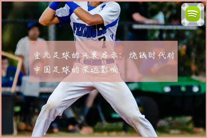 金元足球的兴衰启示:烧钱时代对中国足球的深远影响